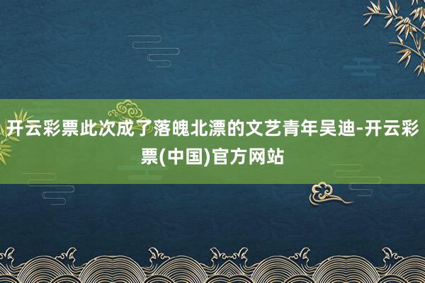 开云彩票此次成了落魄北漂的文艺青年吴迪-开云彩票(中国)官方网站