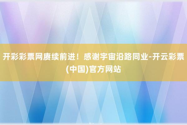 开彩彩票网赓续前进！感谢宇宙沿路同业-开云彩票(中国)官方网站