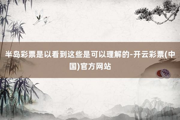 半岛彩票是以看到这些是可以理解的-开云彩票(中国)官方网站