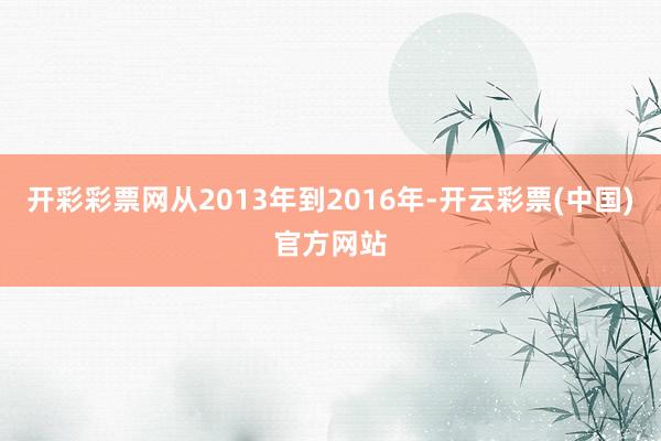 开彩彩票网从2013年到2016年-开云彩票(中国)官方网站