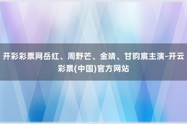 开彩彩票网岳红、周野芒、金靖、甘昀宸主演-开云彩票(中国)官方网站