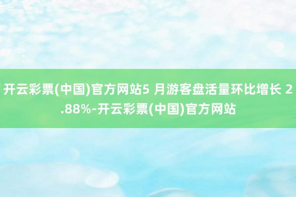 开云彩票(中国)官方网站5 月游客盘活量环比增长 2.88%-开云彩票(中国)官方网站