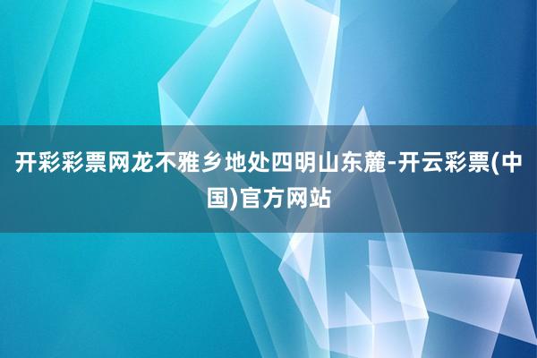 开彩彩票网龙不雅乡地处四明山东麓-开云彩票(中国)官方网站