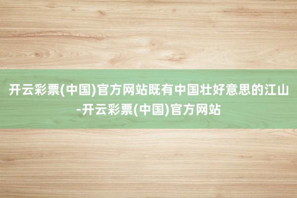 开云彩票(中国)官方网站既有中国壮好意思的江山-开云彩票(中国)官方网站