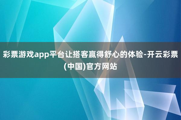 彩票游戏app平台让搭客赢得舒心的体验-开云彩票(中国)官方网站