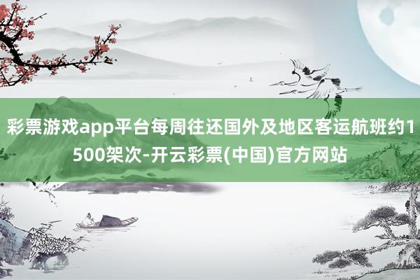 彩票游戏app平台每周往还国外及地区客运航班约1500架次-开云彩票(中国)官方网站