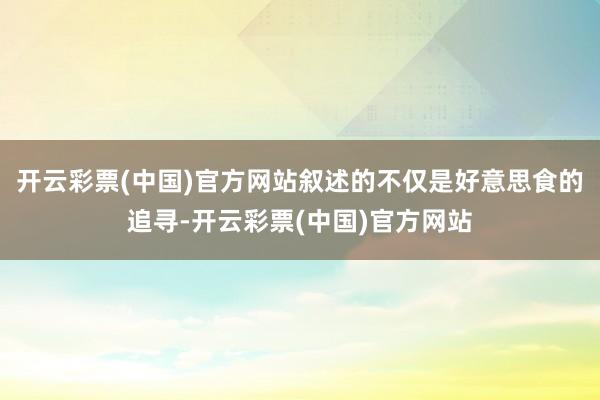 开云彩票(中国)官方网站叙述的不仅是好意思食的追寻-开云彩票(中国)官方网站