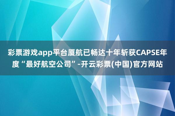 彩票游戏app平台厦航已畅达十年斩获CAPSE年度“最好航空公司”-开云彩票(中国)官方网站