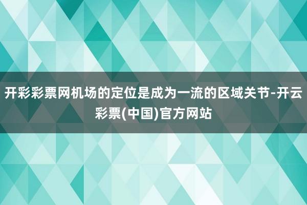 开彩彩票网机场的定位是成为一流的区域关节-开云彩票(中国)官方网站