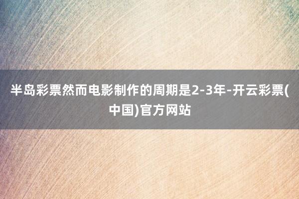 半岛彩票然而电影制作的周期是2-3年-开云彩票(中国)官方网站