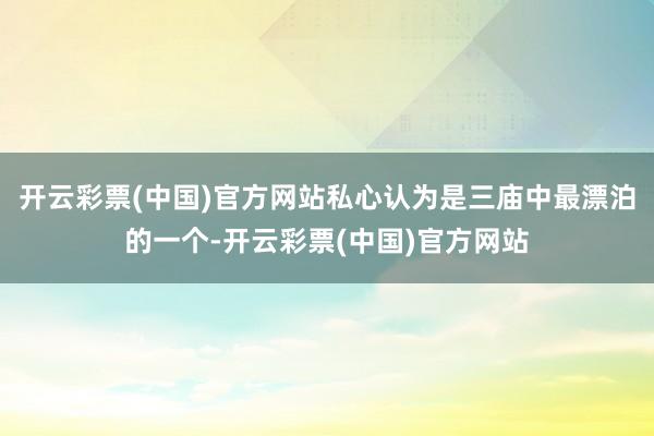 开云彩票(中国)官方网站私心认为是三庙中最漂泊的一个-开云彩票(中国)官方网站