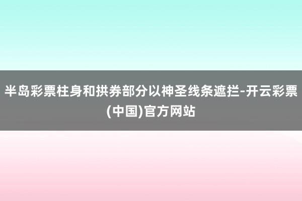 半岛彩票柱身和拱券部分以神圣线条遮拦-开云彩票(中国)官方网站