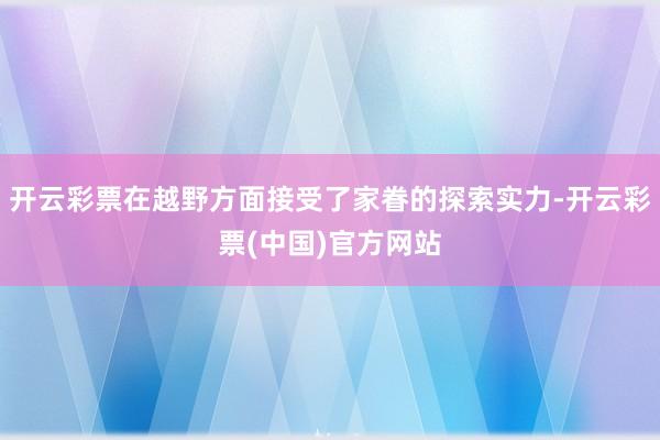 开云彩票在越野方面接受了家眷的探索实力-开云彩票(中国)官方网站