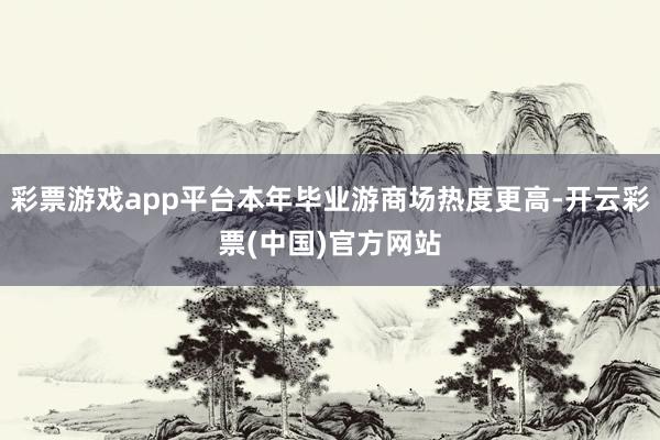 彩票游戏app平台本年毕业游商场热度更高-开云彩票(中国)官方网站