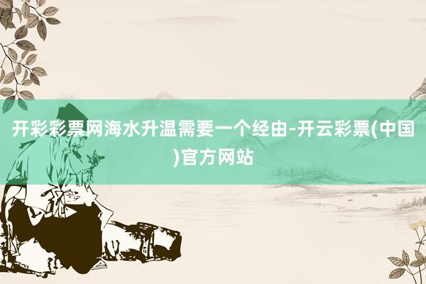 开彩彩票网海水升温需要一个经由-开云彩票(中国)官方网站