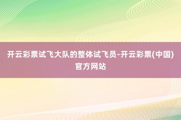 开云彩票试飞大队的整体试飞员-开云彩票(中国)官方网站