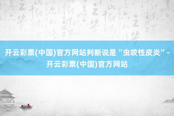 开云彩票(中国)官方网站判断说是“虫咬性皮炎”-开云彩票(中国)官方网站