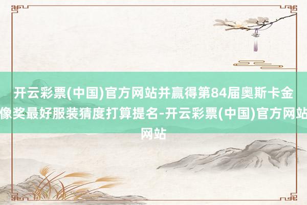 开云彩票(中国)官方网站并赢得第84届奥斯卡金像奖最好服装猜度打算提名-开云彩票(中国)官方网站