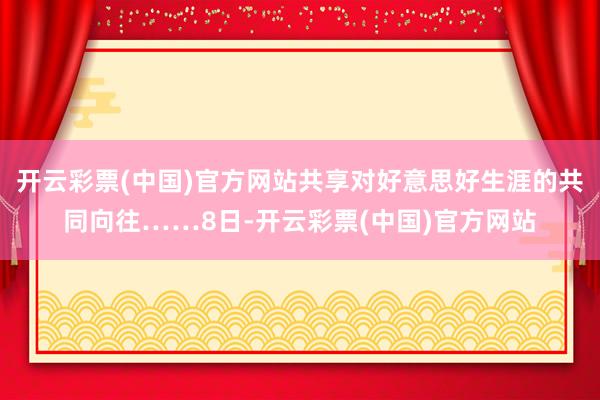 开云彩票(中国)官方网站共享对好意思好生涯的共同向往……8日-开云彩票(中国)官方网站