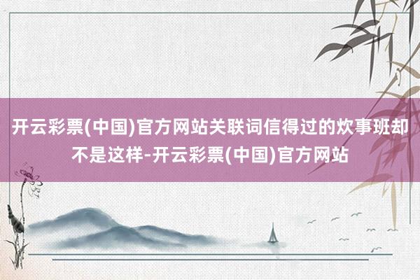 开云彩票(中国)官方网站关联词信得过的炊事班却不是这样-开云彩票(中国)官方网站