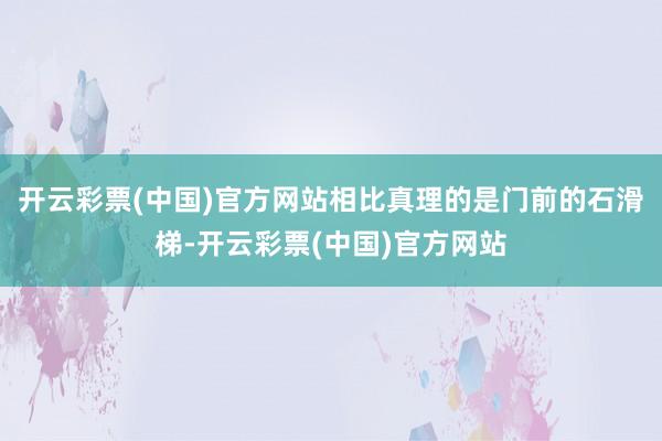 开云彩票(中国)官方网站相比真理的是门前的石滑梯-开云彩票(中国)官方网站