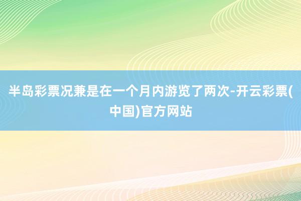 半岛彩票况兼是在一个月内游览了两次-开云彩票(中国)官方网站