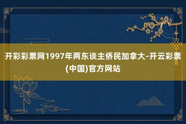 开彩彩票网1997年两东谈主侨民加拿大-开云彩票(中国)官方网站