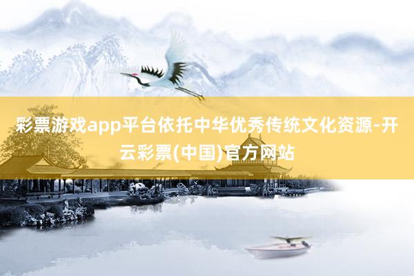 彩票游戏app平台依托中华优秀传统文化资源-开云彩票(中国)官方网站