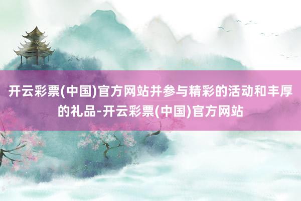 开云彩票(中国)官方网站并参与精彩的活动和丰厚的礼品-开云彩票(中国)官方网站