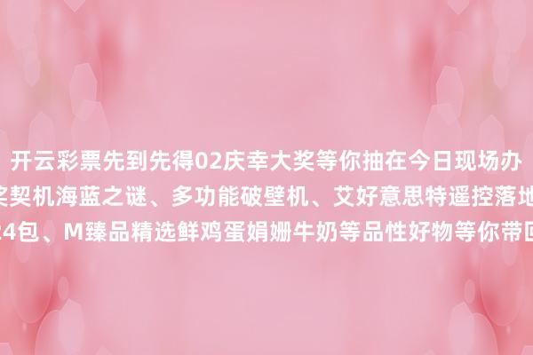 开云彩票先到先得02庆幸大奖等你抽在今日现场办理新会员可获取一次抽奖契机海蓝之谜、多功能破壁机、艾好意思特遥控落地扇M臻品纸面巾100抽24包、M臻品精选鲜鸡蛋娟姗牛奶等品性好物等你带回家~03新东谈主入会福利多咫尺加入M会员畅享100元实体购物卡＋20元无门槛优惠券＋12张自助洗车券......—地址—梁溪区崇安寺二泉映月广场-开云彩票(中国)官方网站