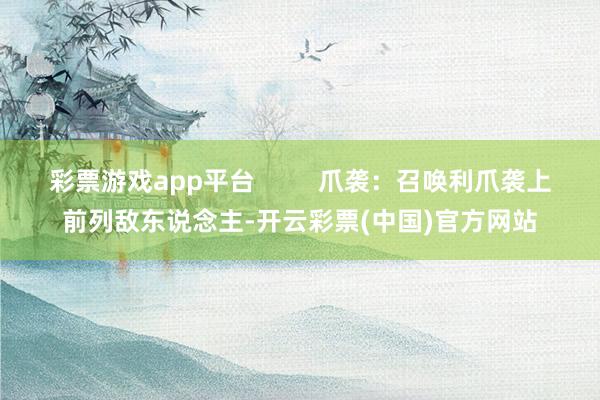 彩票游戏app平台         爪袭：召唤利爪袭上前列敌东说念主-开云彩票(中国)官方网站