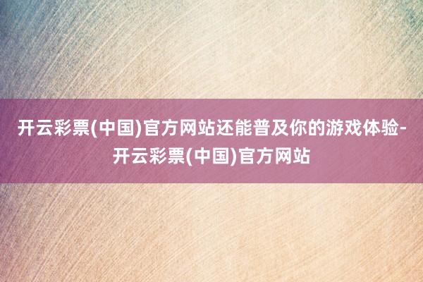 开云彩票(中国)官方网站还能普及你的游戏体验-开云彩票(中国)官方网站