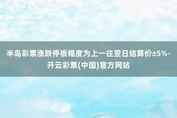 半岛彩票涨跌停板幅度为上一往翌日结算价±5%-开云彩票(中国)官方网站