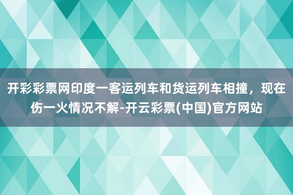 开彩彩票网印度一客运列车和货运列车相撞，现在伤一火情况不解-开云彩票(中国)官方网站