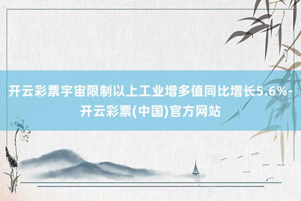 开云彩票宇宙限制以上工业增多值同比增长5.6%-开云彩票(中国)官方网站