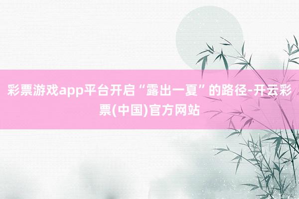 彩票游戏app平台开启“露出一夏”的路径-开云彩票(中国)官方网站