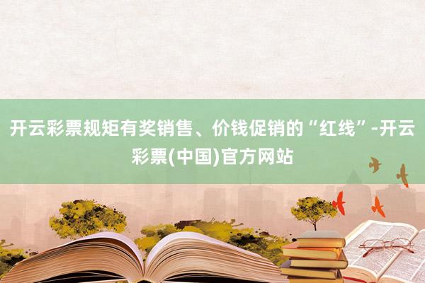 开云彩票规矩有奖销售、价钱促销的“红线”-开云彩票(中国)官方网站