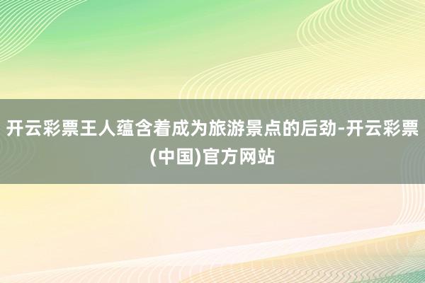 开云彩票王人蕴含着成为旅游景点的后劲-开云彩票(中国)官方网站