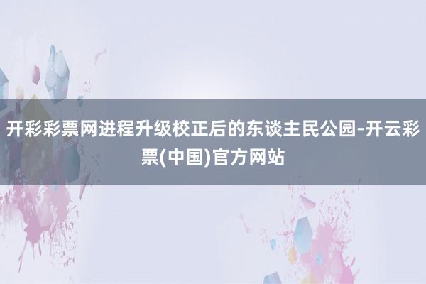 开彩彩票网进程升级校正后的东谈主民公园-开云彩票(中国)官方网站