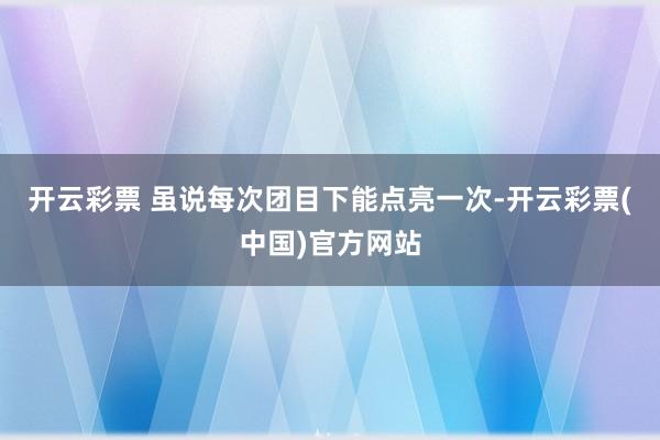 开云彩票 虽说每次团目下能点亮一次-开云彩票(中国)官方网站