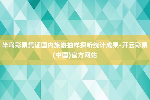 半岛彩票凭证国内旅游抽样探听统计成果-开云彩票(中国)官方网站