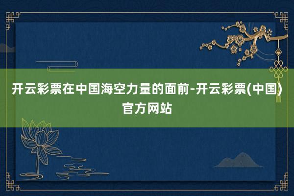 开云彩票在中国海空力量的面前-开云彩票(中国)官方网站