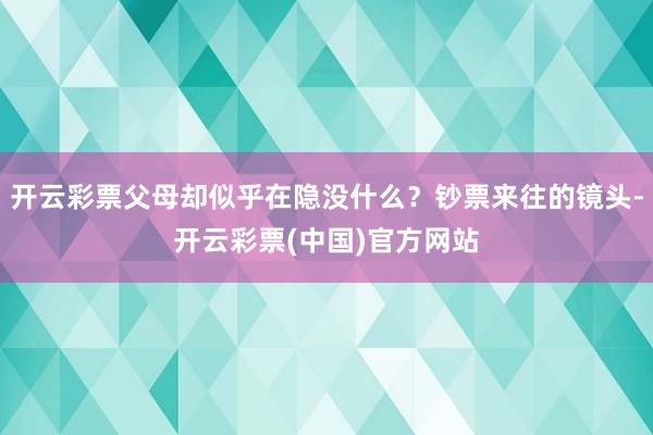 开云彩票父母却似乎在隐没什么？钞票来往的镜头-开云彩票(中国)官方网站