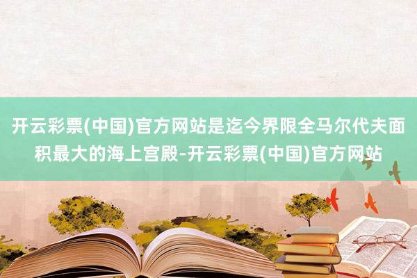 开云彩票(中国)官方网站是迄今界限全马尔代夫面积最大的海上宫殿-开云彩票(中国)官方网站