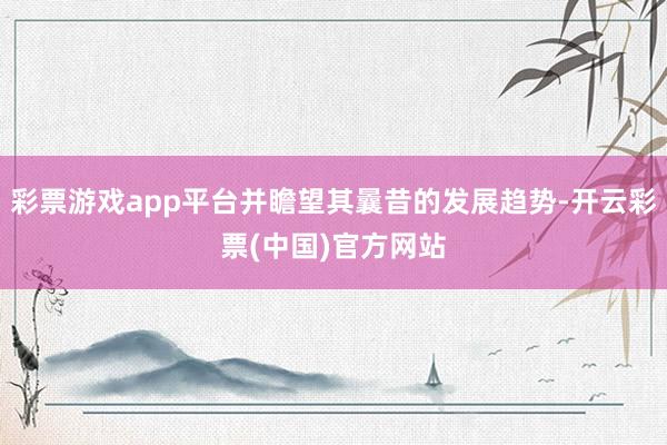 彩票游戏app平台并瞻望其曩昔的发展趋势-开云彩票(中国)官方网站