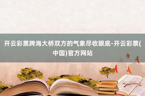 开云彩票跨海大桥双方的气象尽收眼底-开云彩票(中国)官方网站