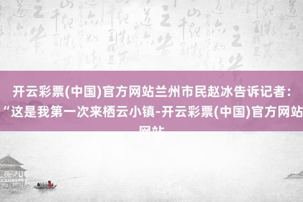 开云彩票(中国)官方网站兰州市民赵冰告诉记者：“这是我第一次来栖云小镇-开云彩票(中国)官方网站