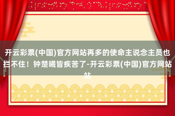 开云彩票(中国)官方网站再多的使命主说念主员也拦不住！钟楚曦皆疾苦了-开云彩票(中国)官方网站