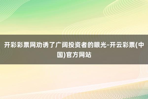 开彩彩票网劝诱了广阔投资者的眼光-开云彩票(中国)官方网站