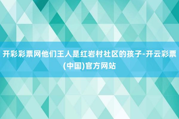 开彩彩票网他们王人是红岩村社区的孩子-开云彩票(中国)官方网站